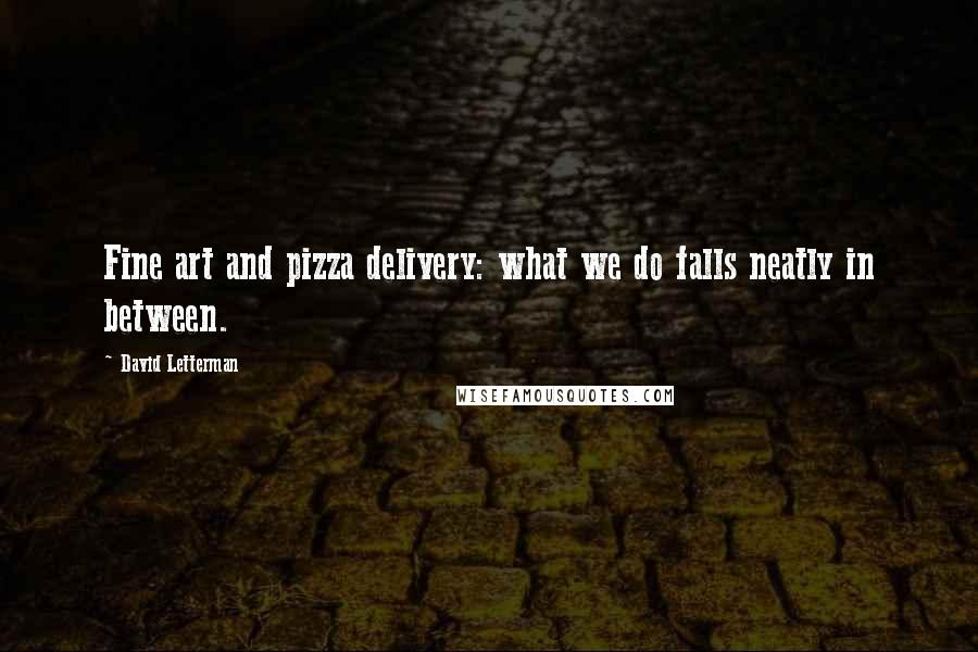 David Letterman Quotes: Fine art and pizza delivery: what we do falls neatly in between.