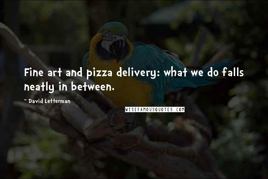 David Letterman Quotes: Fine art and pizza delivery: what we do falls neatly in between.