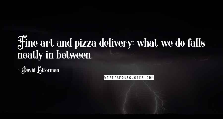 David Letterman Quotes: Fine art and pizza delivery: what we do falls neatly in between.
