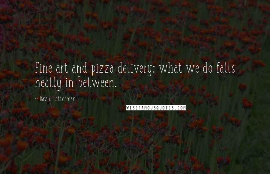 David Letterman Quotes: Fine art and pizza delivery: what we do falls neatly in between.