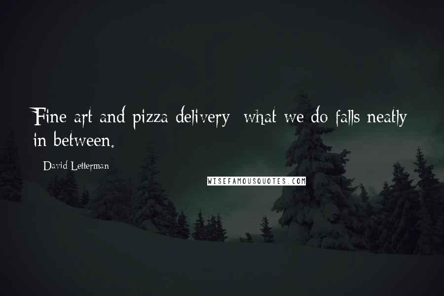 David Letterman Quotes: Fine art and pizza delivery: what we do falls neatly in between.