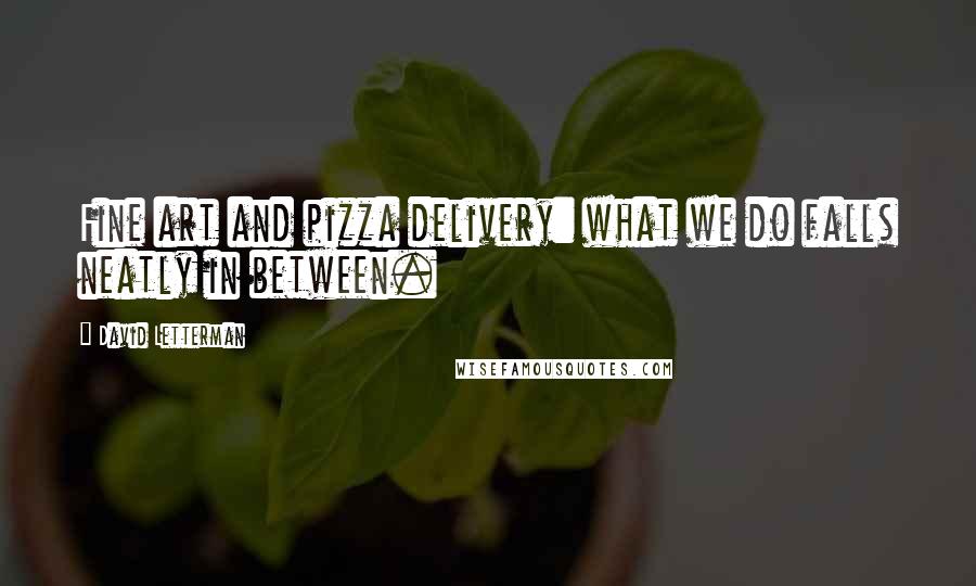 David Letterman Quotes: Fine art and pizza delivery: what we do falls neatly in between.