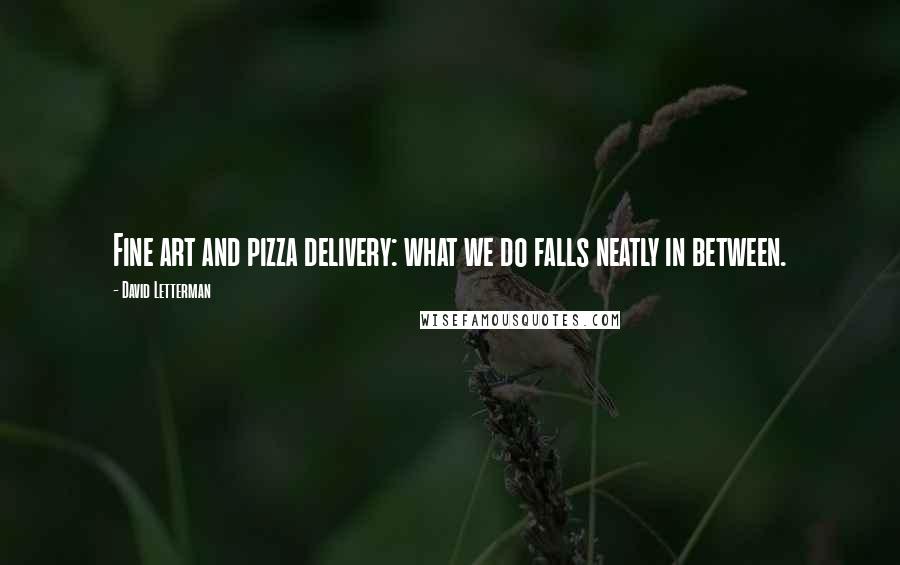 David Letterman Quotes: Fine art and pizza delivery: what we do falls neatly in between.