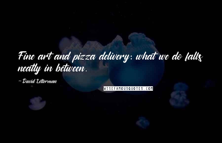 David Letterman Quotes: Fine art and pizza delivery: what we do falls neatly in between.