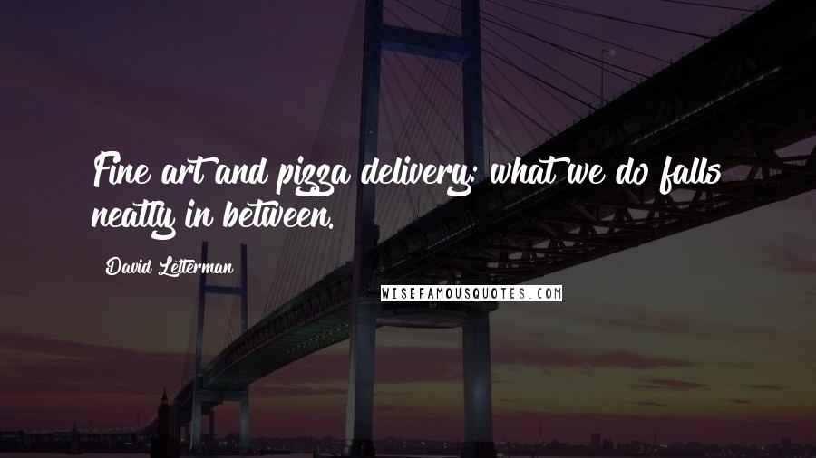 David Letterman Quotes: Fine art and pizza delivery: what we do falls neatly in between.