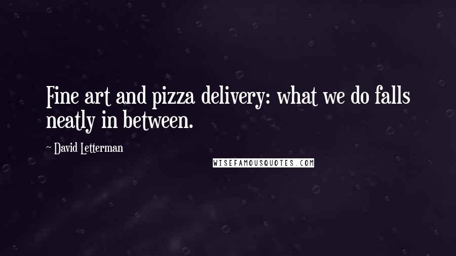 David Letterman Quotes: Fine art and pizza delivery: what we do falls neatly in between.