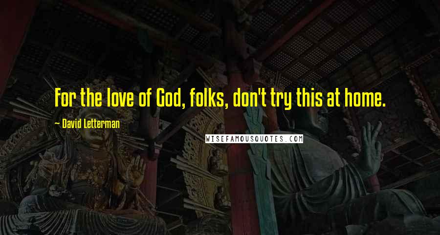 David Letterman Quotes: For the love of God, folks, don't try this at home.