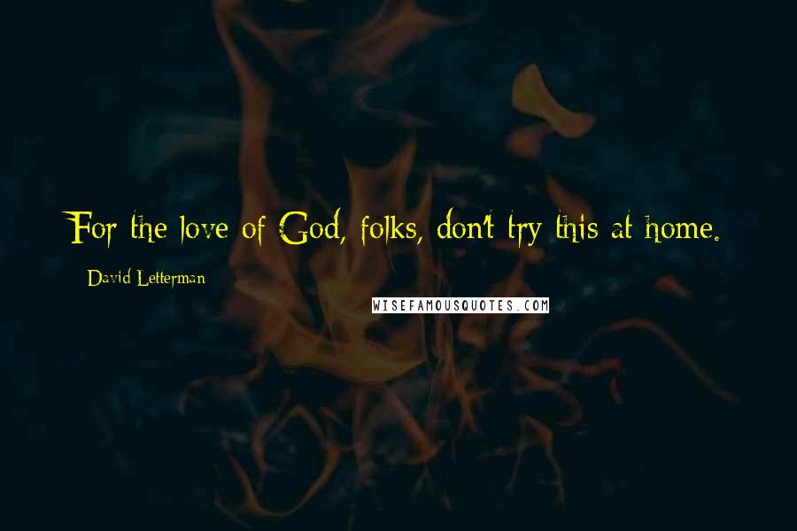 David Letterman Quotes: For the love of God, folks, don't try this at home.