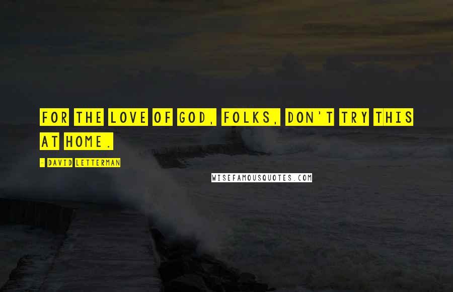 David Letterman Quotes: For the love of God, folks, don't try this at home.