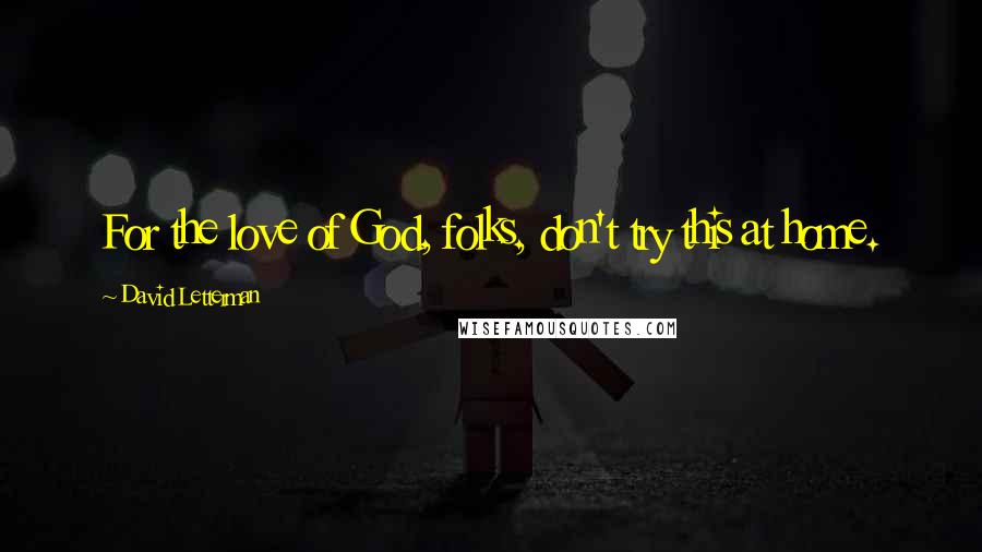 David Letterman Quotes: For the love of God, folks, don't try this at home.