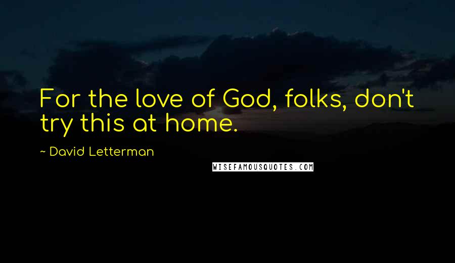 David Letterman Quotes: For the love of God, folks, don't try this at home.