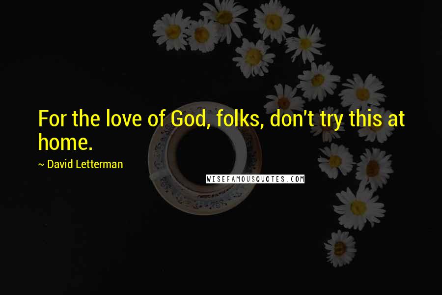 David Letterman Quotes: For the love of God, folks, don't try this at home.