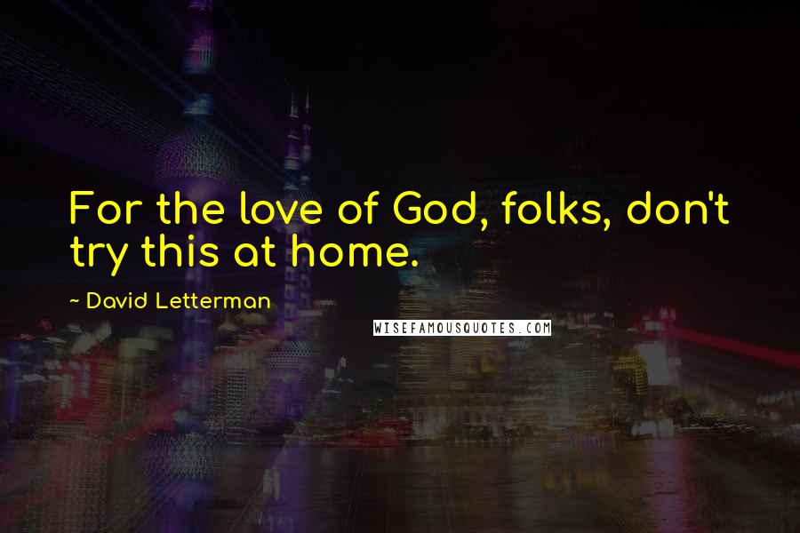 David Letterman Quotes: For the love of God, folks, don't try this at home.