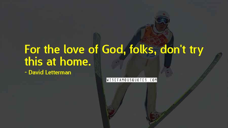David Letterman Quotes: For the love of God, folks, don't try this at home.