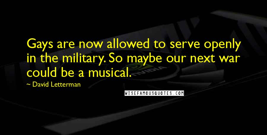 David Letterman Quotes: Gays are now allowed to serve openly in the military. So maybe our next war could be a musical.