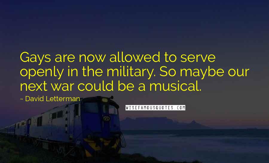 David Letterman Quotes: Gays are now allowed to serve openly in the military. So maybe our next war could be a musical.