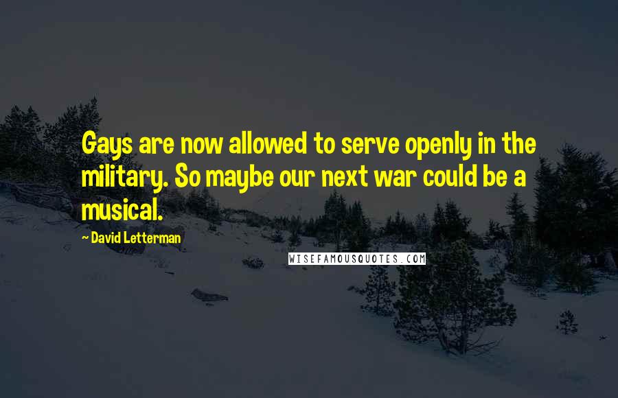 David Letterman Quotes: Gays are now allowed to serve openly in the military. So maybe our next war could be a musical.