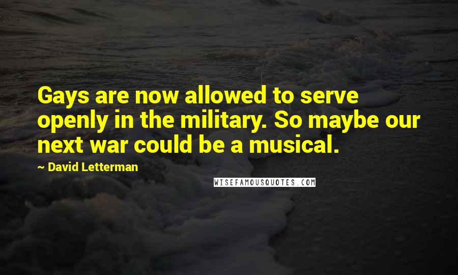 David Letterman Quotes: Gays are now allowed to serve openly in the military. So maybe our next war could be a musical.