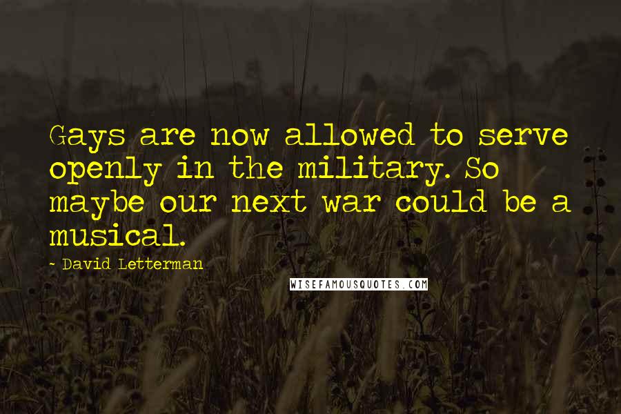 David Letterman Quotes: Gays are now allowed to serve openly in the military. So maybe our next war could be a musical.