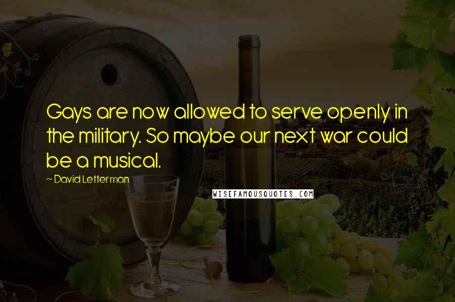 David Letterman Quotes: Gays are now allowed to serve openly in the military. So maybe our next war could be a musical.