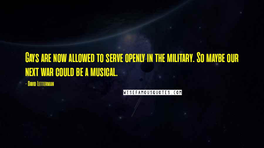 David Letterman Quotes: Gays are now allowed to serve openly in the military. So maybe our next war could be a musical.
