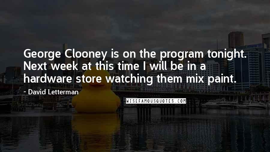 David Letterman Quotes: George Clooney is on the program tonight. Next week at this time I will be in a hardware store watching them mix paint.