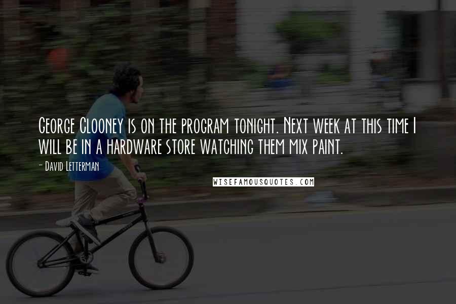 David Letterman Quotes: George Clooney is on the program tonight. Next week at this time I will be in a hardware store watching them mix paint.