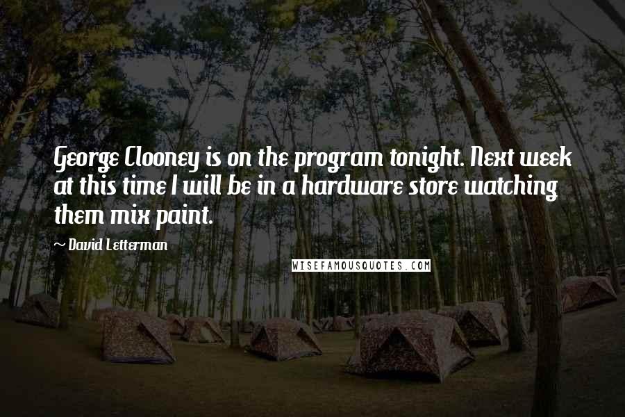 David Letterman Quotes: George Clooney is on the program tonight. Next week at this time I will be in a hardware store watching them mix paint.