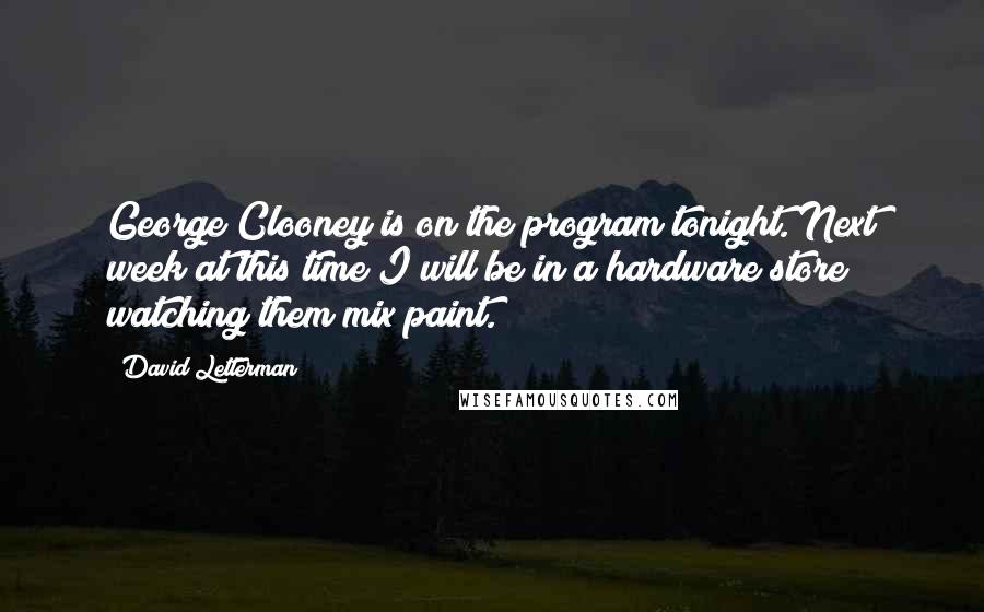 David Letterman Quotes: George Clooney is on the program tonight. Next week at this time I will be in a hardware store watching them mix paint.