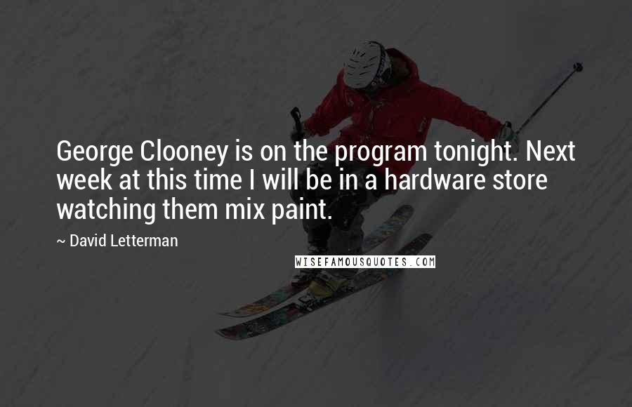 David Letterman Quotes: George Clooney is on the program tonight. Next week at this time I will be in a hardware store watching them mix paint.