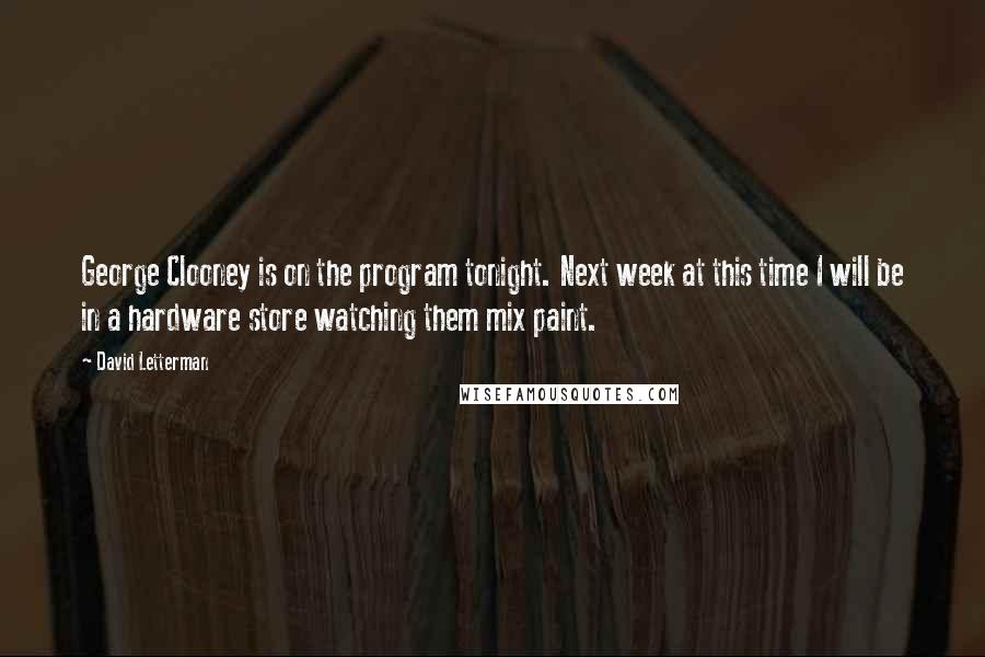 David Letterman Quotes: George Clooney is on the program tonight. Next week at this time I will be in a hardware store watching them mix paint.