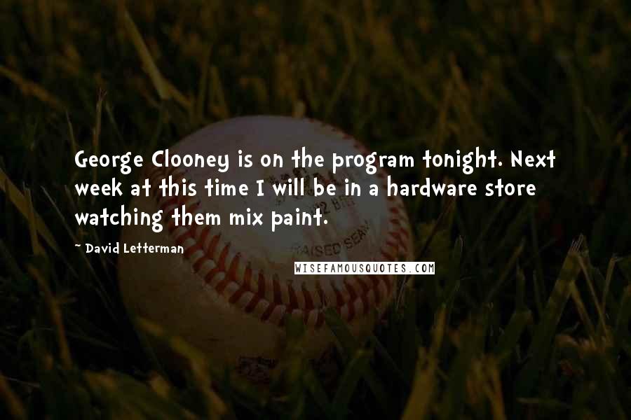 David Letterman Quotes: George Clooney is on the program tonight. Next week at this time I will be in a hardware store watching them mix paint.