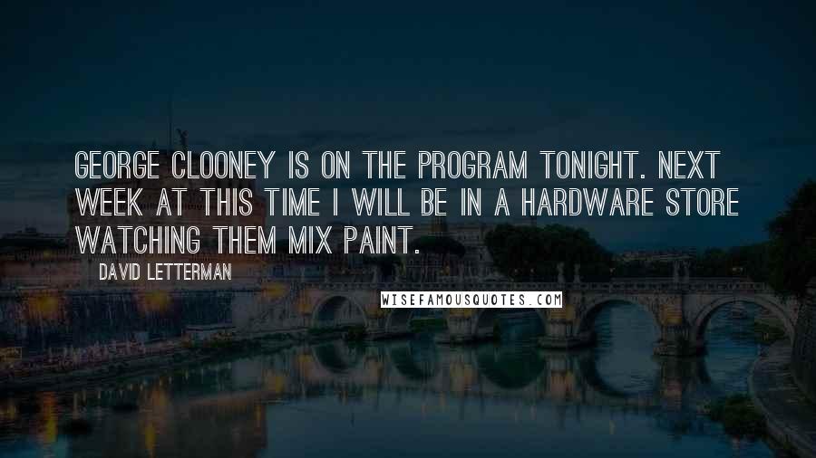 David Letterman Quotes: George Clooney is on the program tonight. Next week at this time I will be in a hardware store watching them mix paint.