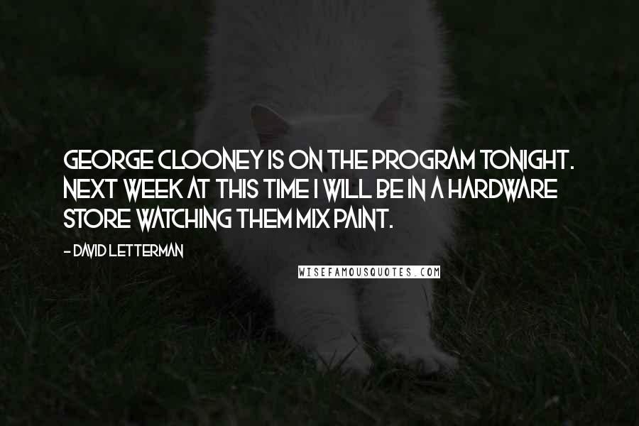 David Letterman Quotes: George Clooney is on the program tonight. Next week at this time I will be in a hardware store watching them mix paint.