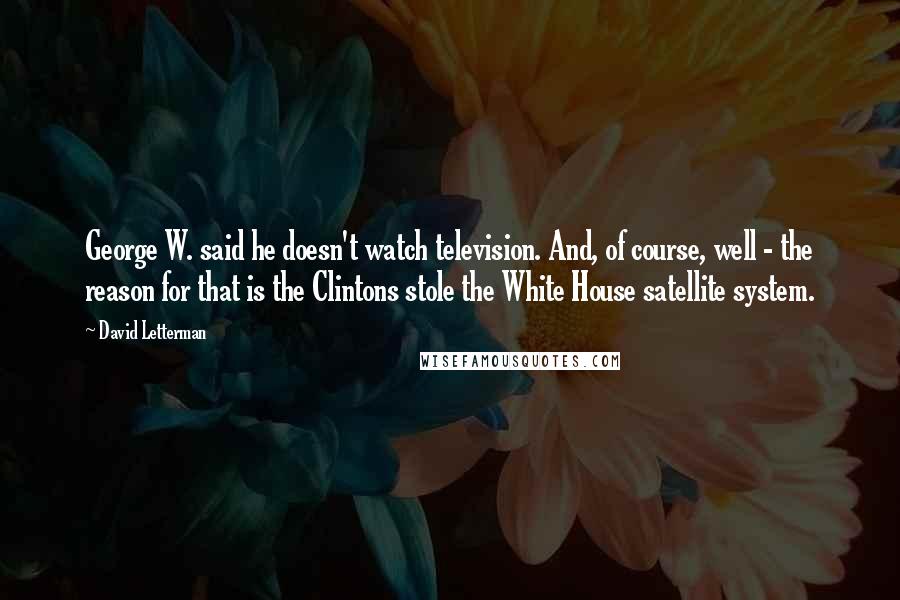 David Letterman Quotes: George W. said he doesn't watch television. And, of course, well - the reason for that is the Clintons stole the White House satellite system.