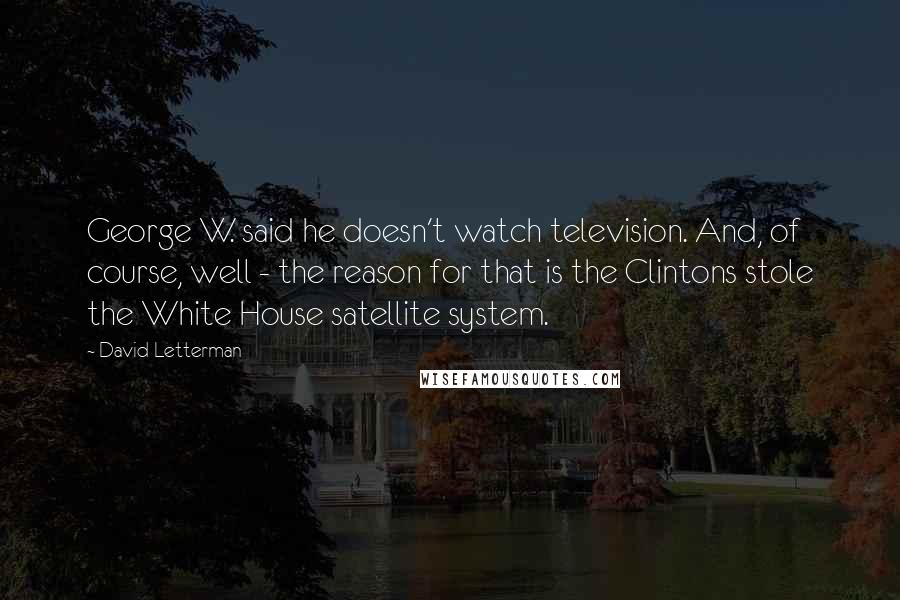 David Letterman Quotes: George W. said he doesn't watch television. And, of course, well - the reason for that is the Clintons stole the White House satellite system.