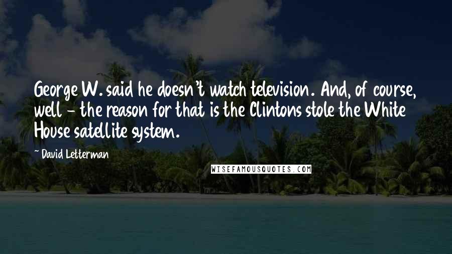 David Letterman Quotes: George W. said he doesn't watch television. And, of course, well - the reason for that is the Clintons stole the White House satellite system.