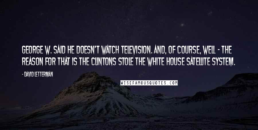David Letterman Quotes: George W. said he doesn't watch television. And, of course, well - the reason for that is the Clintons stole the White House satellite system.