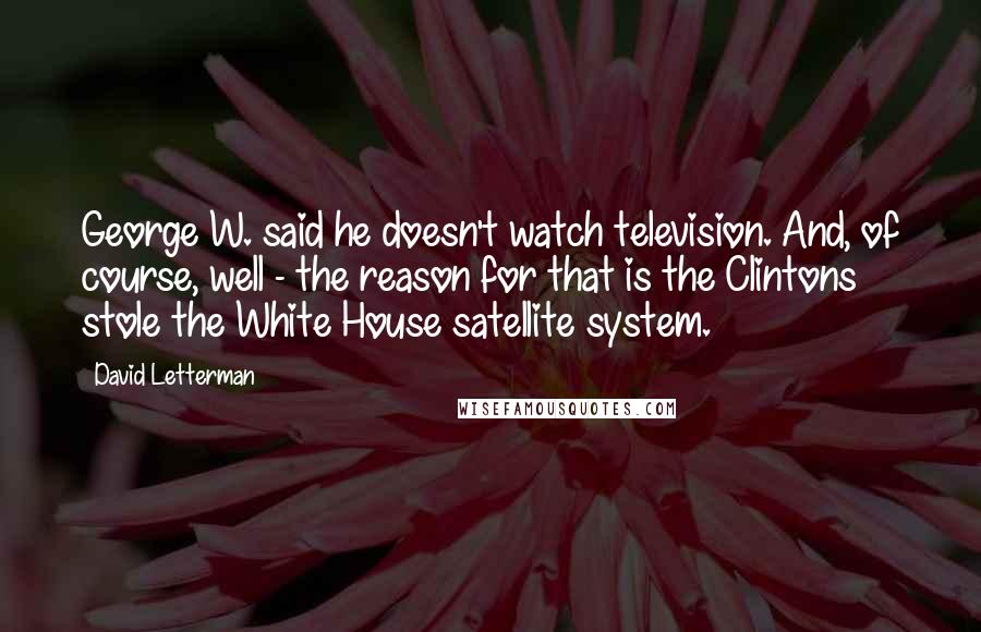 David Letterman Quotes: George W. said he doesn't watch television. And, of course, well - the reason for that is the Clintons stole the White House satellite system.