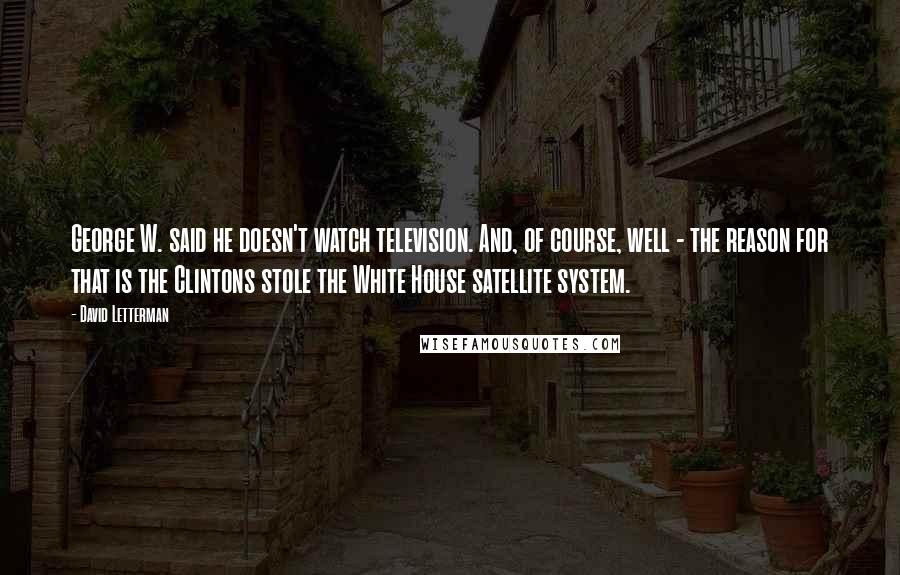 David Letterman Quotes: George W. said he doesn't watch television. And, of course, well - the reason for that is the Clintons stole the White House satellite system.