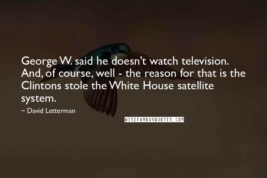 David Letterman Quotes: George W. said he doesn't watch television. And, of course, well - the reason for that is the Clintons stole the White House satellite system.