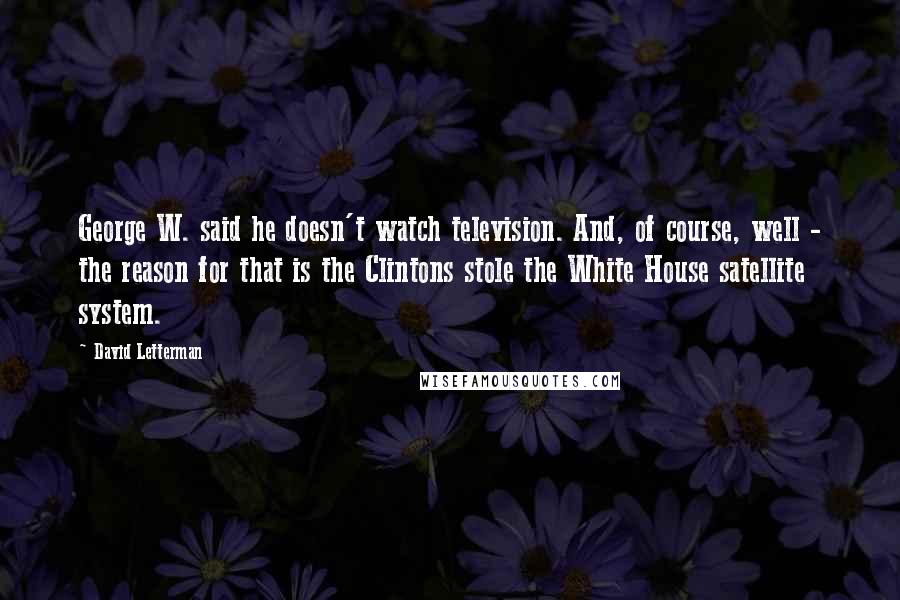 David Letterman Quotes: George W. said he doesn't watch television. And, of course, well - the reason for that is the Clintons stole the White House satellite system.
