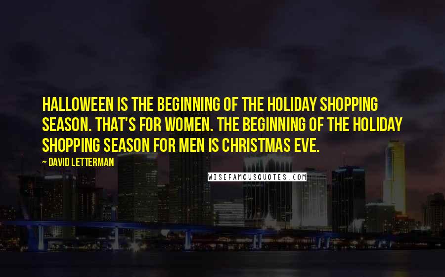 David Letterman Quotes: Halloween is the beginning of the holiday shopping season. That's for women. The beginning of the holiday shopping season for men is Christmas Eve.