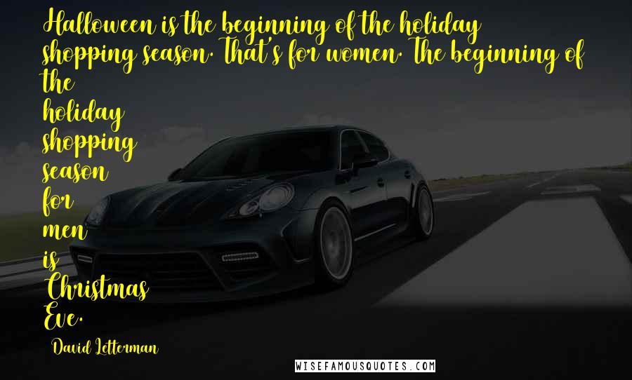 David Letterman Quotes: Halloween is the beginning of the holiday shopping season. That's for women. The beginning of the holiday shopping season for men is Christmas Eve.