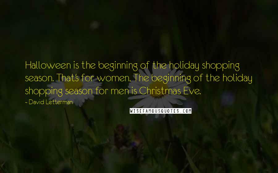 David Letterman Quotes: Halloween is the beginning of the holiday shopping season. That's for women. The beginning of the holiday shopping season for men is Christmas Eve.