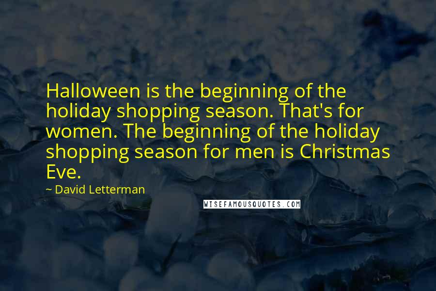 David Letterman Quotes: Halloween is the beginning of the holiday shopping season. That's for women. The beginning of the holiday shopping season for men is Christmas Eve.