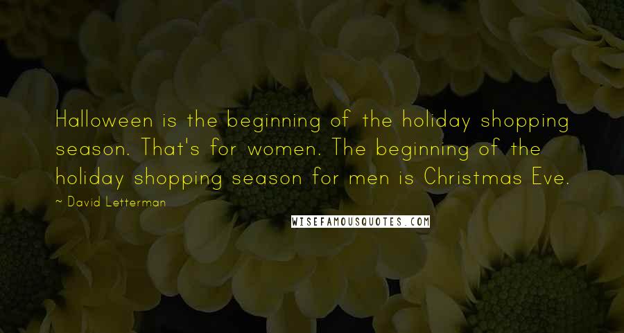 David Letterman Quotes: Halloween is the beginning of the holiday shopping season. That's for women. The beginning of the holiday shopping season for men is Christmas Eve.