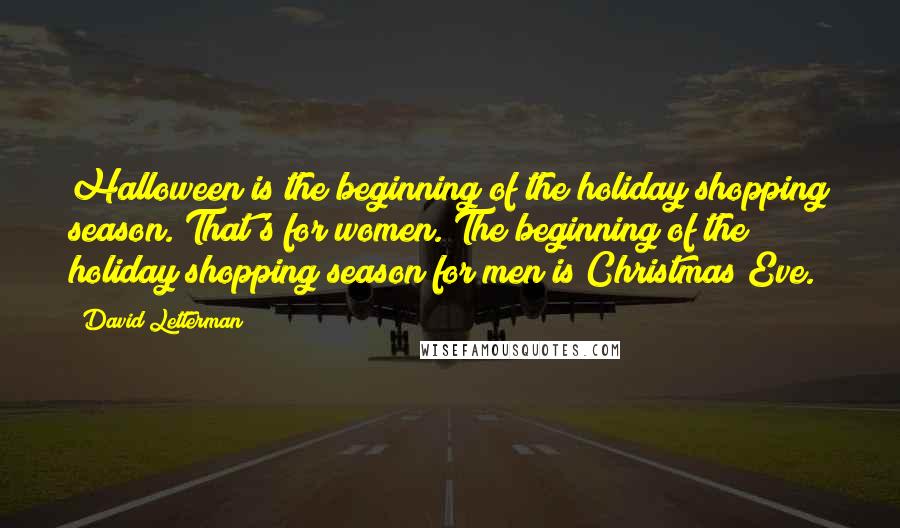 David Letterman Quotes: Halloween is the beginning of the holiday shopping season. That's for women. The beginning of the holiday shopping season for men is Christmas Eve.