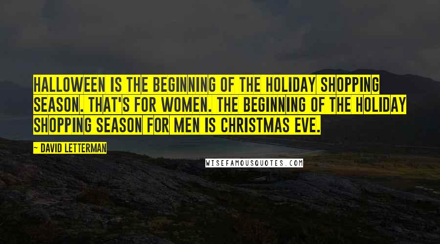 David Letterman Quotes: Halloween is the beginning of the holiday shopping season. That's for women. The beginning of the holiday shopping season for men is Christmas Eve.