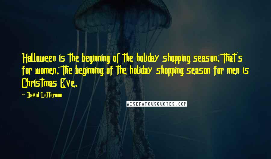 David Letterman Quotes: Halloween is the beginning of the holiday shopping season. That's for women. The beginning of the holiday shopping season for men is Christmas Eve.